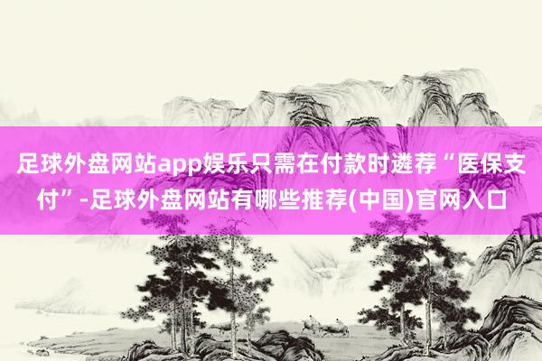 足球外盘网站app娱乐只需在付款时遴荐“医保支付”-足球外盘网站有哪些推荐(中国)官网入口