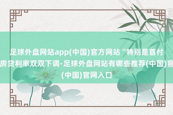 足球外盘网站app(中国)官方网站“特别是首付比例、房贷利率双双下调-足球外盘网站有哪些推荐(中国)官网入口