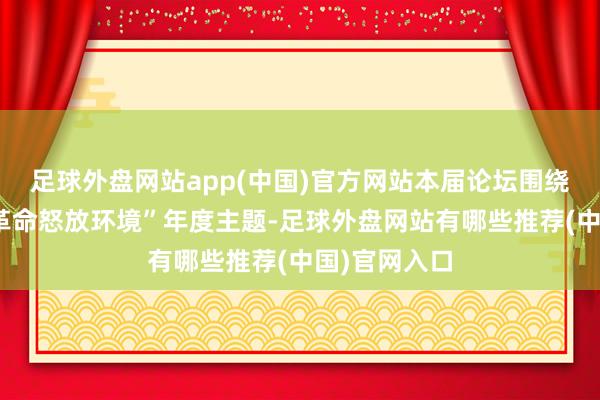 足球外盘网站app(中国)官方网站本届论坛围绕“构建科技革命怒放环境”年度主题-足球外盘网站有哪些推荐(中国)官网入口