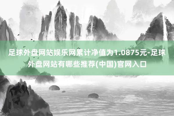 足球外盘网站娱乐网累计净值为1.0875元-足球外盘网站有哪些推荐(中国)官网入口