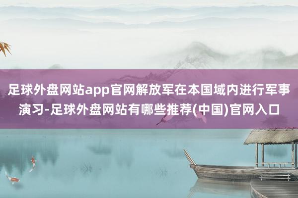 足球外盘网站app官网解放军在本国域内进行军事演习-足球外盘网站有哪些推荐(中国)官网入口