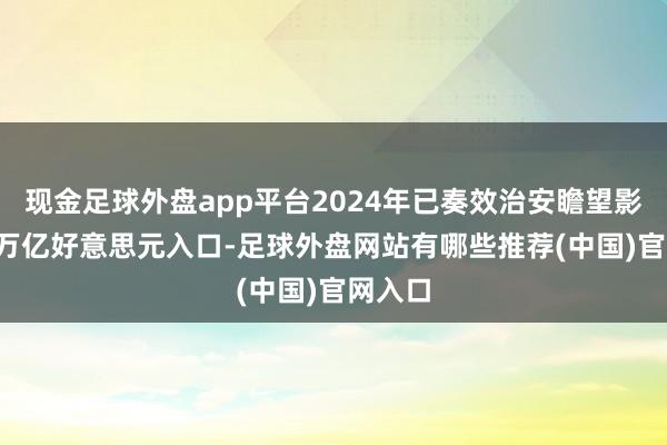 现金足球外盘app平台2024年已奏效治安瞻望影响2.3万亿好意思元入口-足球外盘网站有哪些推荐(中国)官网入口