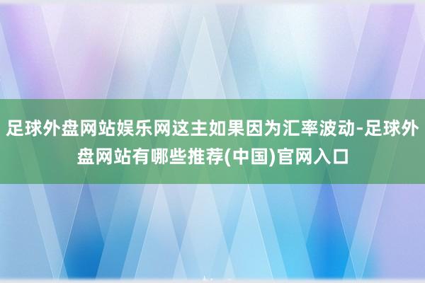 足球外盘网站娱乐网这主如果因为汇率波动-足球外盘网站有哪些推荐(中国)官网入口