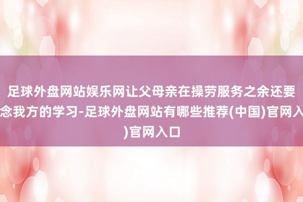 足球外盘网站娱乐网让父母亲在操劳服务之余还要记念我方的学习-足球外盘网站有哪些推荐(中国)官网入口