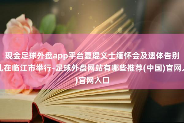 现金足球外盘app平台夏琨义士缅怀会及遗体告别典礼在临江市举行-足球外盘网站有哪些推荐(中国)官网入口