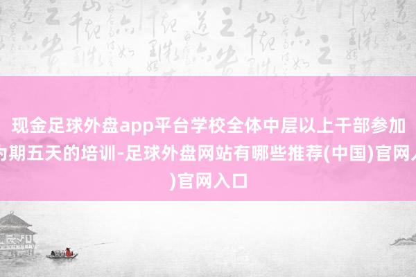 现金足球外盘app平台学校全体中层以上干部参加了为期五天的培训-足球外盘网站有哪些推荐(中国)官网入口