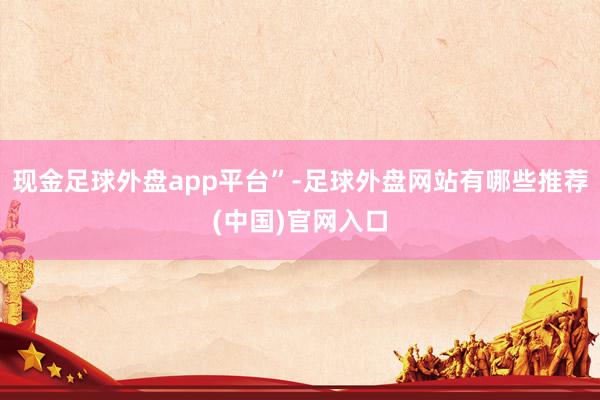 现金足球外盘app平台”-足球外盘网站有哪些推荐(中国)官网入口