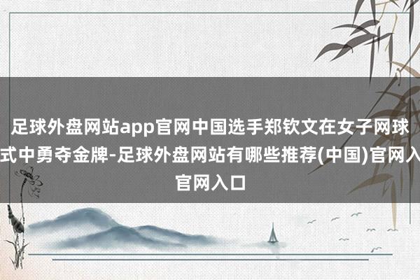 足球外盘网站app官网中国选手郑钦文在女子网球格式中勇夺金牌-足球外盘网站有哪些推荐(中国)官网入口