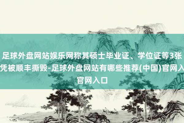 足球外盘网站娱乐网称其硕士毕业证、学位证等3张文凭被顺丰撕毁-足球外盘网站有哪些推荐(中国)官网入口