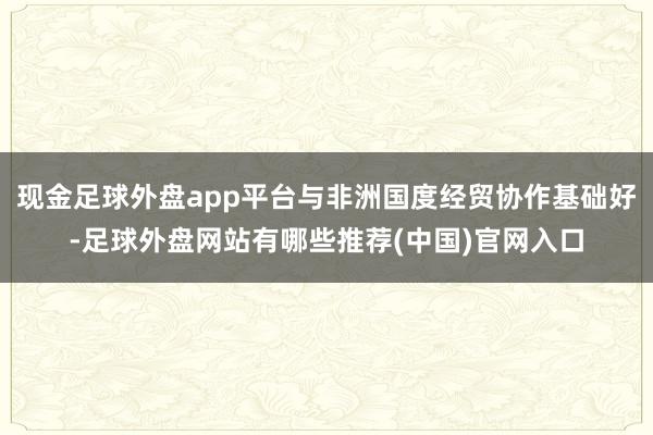 现金足球外盘app平台与非洲国度经贸协作基础好-足球外盘网站有哪些推荐(中国)官网入口