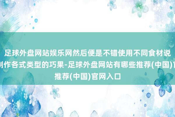 足球外盘网站娱乐网然后便是不错使用不同食材说念具可制作各式类型的巧果-足球外盘网站有哪些推荐(中国)官网入口