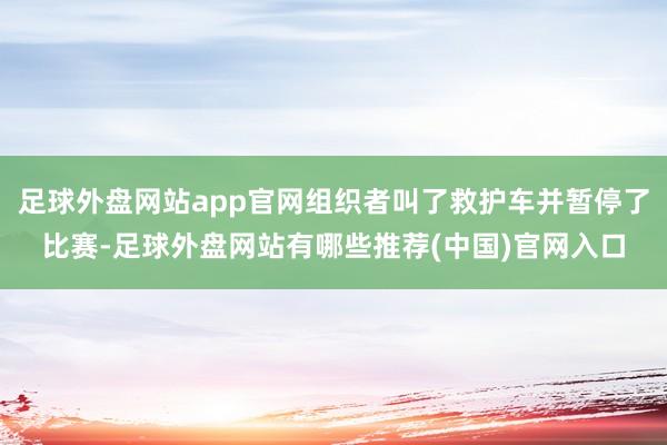 足球外盘网站app官网组织者叫了救护车并暂停了比赛-足球外盘网站有哪些推荐(中国)官网入口