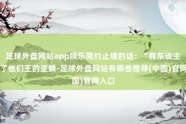 足球外盘网站app娱乐简约止境的话：“有东谈主触犯了他们王的逆鳞-足球外盘网站有哪些推荐(中国)官网入口