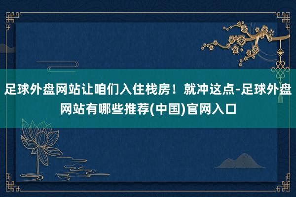 足球外盘网站让咱们入住栈房！就冲这点-足球外盘网站有哪些推荐(中国)官网入口