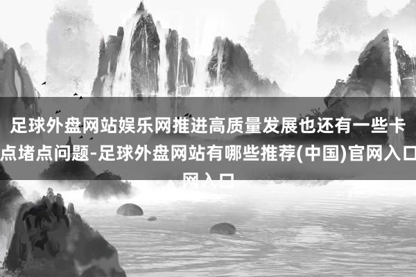 足球外盘网站娱乐网推进高质量发展也还有一些卡点堵点问题-足球外盘网站有哪些推荐(中国)官网入口