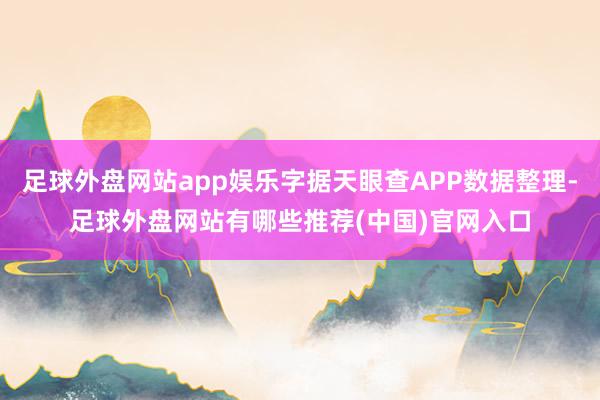 足球外盘网站app娱乐字据天眼查APP数据整理-足球外盘网站有哪些推荐(中国)官网入口