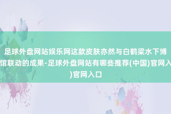 足球外盘网站娱乐网这款皮肤亦然与白鹤梁水下博物馆联动的成果-足球外盘网站有哪些推荐(中国)官网入口