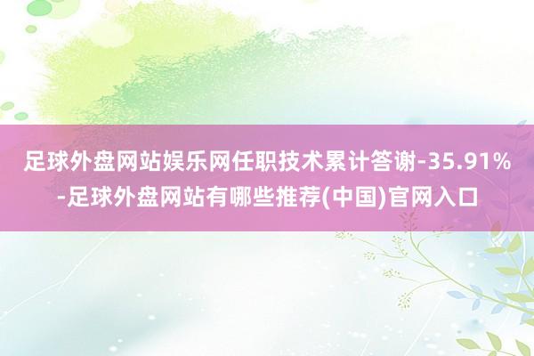 足球外盘网站娱乐网任职技术累计答谢-35.91%-足球外盘网站有哪些推荐(中国)官网入口