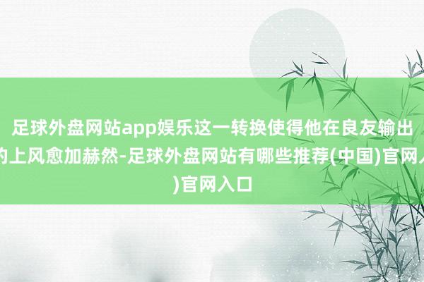 足球外盘网站app娱乐这一转换使得他在良友输出上的上风愈加赫然-足球外盘网站有哪些推荐(中国)官网入口