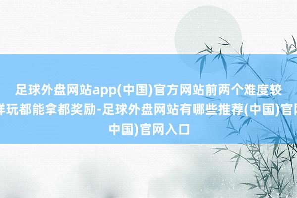 足球外盘网站app(中国)官方网站前两个难度较低怎样玩都能拿都奖励-足球外盘网站有哪些推荐(中国)官网入口