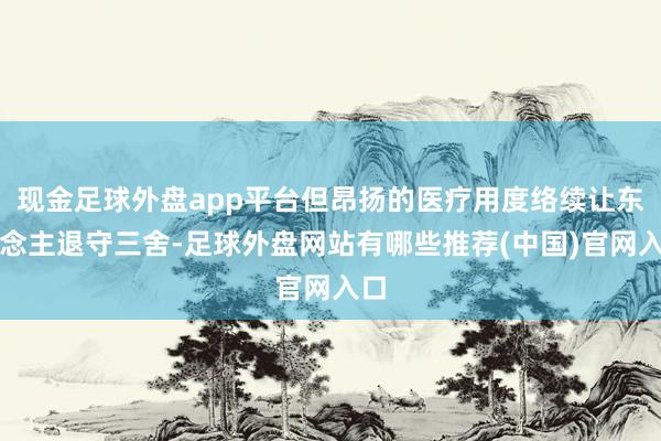 现金足球外盘app平台但昂扬的医疗用度络续让东说念主退守三舍-足球外盘网站有哪些推荐(中国)官网入口