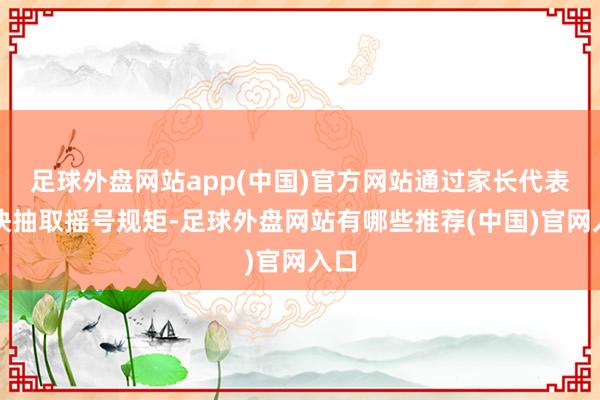 足球外盘网站app(中国)官方网站通过家长代表赶快抽取摇号规矩-足球外盘网站有哪些推荐(中国)官网入口