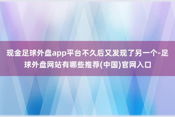 现金足球外盘app平台不久后又发现了另一个-足球外盘网站有哪些推荐(中国)官网入口