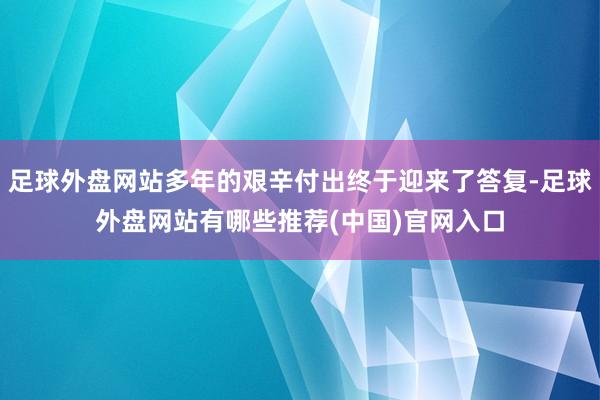 足球外盘网站多年的艰辛付出终于迎来了答复-足球外盘网站有哪些推荐(中国)官网入口