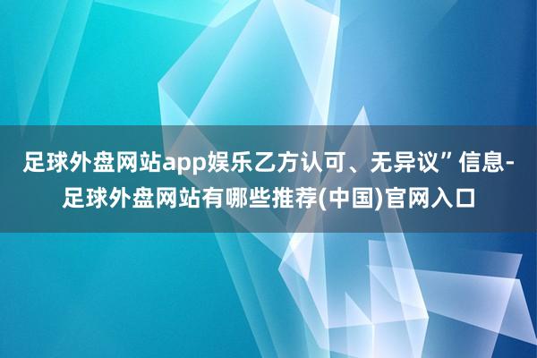 足球外盘网站app娱乐乙方认可、无异议”信息-足球外盘网站有哪些推荐(中国)官网入口