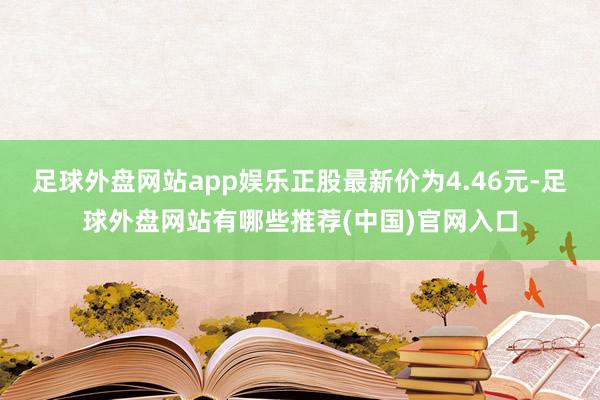 足球外盘网站app娱乐正股最新价为4.46元-足球外盘网站有哪些推荐(中国)官网入口