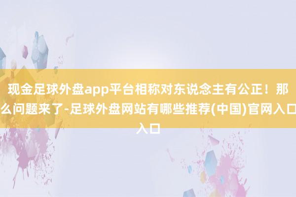 现金足球外盘app平台相称对东说念主有公正！那么问题来了-足球外盘网站有哪些推荐(中国)官网入口