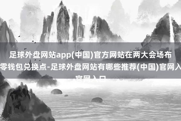 足球外盘网站app(中国)官方网站在两大会场布设零钱包兑换点-足球外盘网站有哪些推荐(中国)官网入口