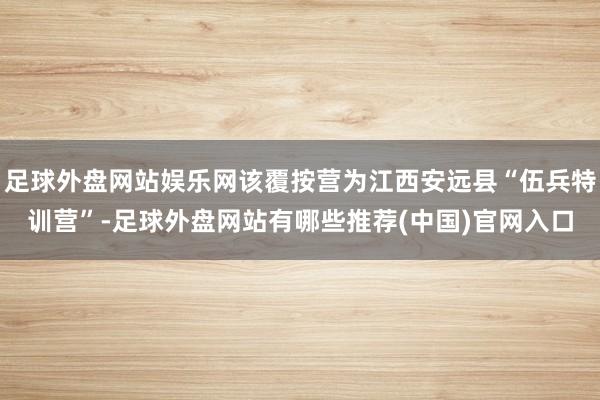 足球外盘网站娱乐网该覆按营为江西安远县“伍兵特训营”-足球外盘网站有哪些推荐(中国)官网入口