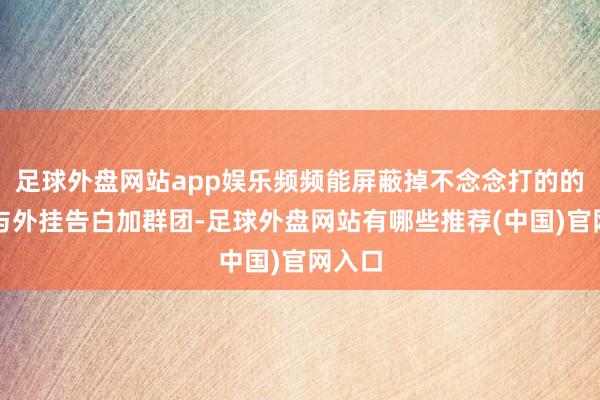 足球外盘网站app娱乐频频能屏蔽掉不念念打的的金团与外挂告白加群团-足球外盘网站有哪些推荐(中国)官网入口