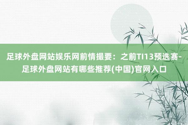 足球外盘网站娱乐网前情撮要：之前TI13预选赛-足球外盘网站有哪些推荐(中国)官网入口