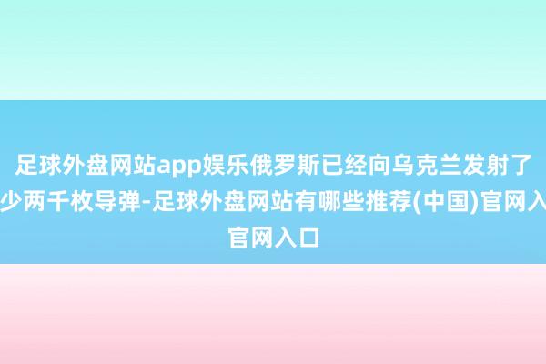 足球外盘网站app娱乐俄罗斯已经向乌克兰发射了至少两千枚导弹-足球外盘网站有哪些推荐(中国)官网入口