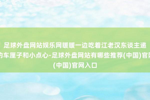 足球外盘网站娱乐网暖暖一边吃着江老汉东谈主递过来的车厘子和小点心-足球外盘网站有哪些推荐(中国)官网入口