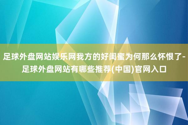 足球外盘网站娱乐网我方的好闺蜜为何那么怀恨了-足球外盘网站有哪些推荐(中国)官网入口