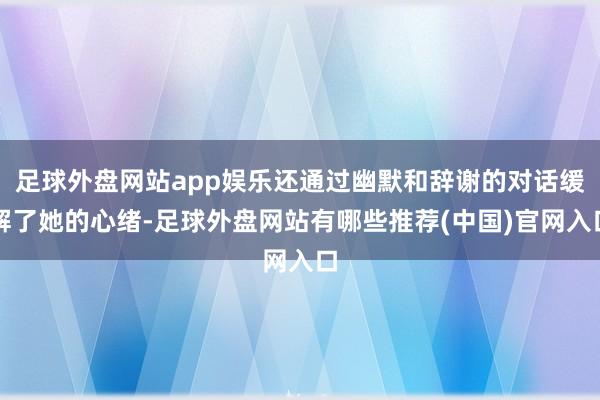 足球外盘网站app娱乐还通过幽默和辞谢的对话缓解了她的心绪-足球外盘网站有哪些推荐(中国)官网入口