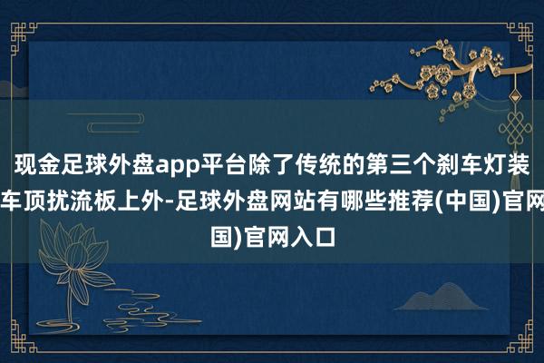 现金足球外盘app平台除了传统的第三个刹车灯装置在车顶扰流板上外-足球外盘网站有哪些推荐(中国)官网入口