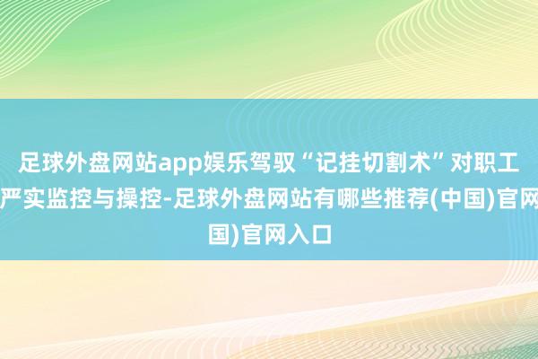 足球外盘网站app娱乐驾驭“记挂切割术”对职工实践严实监控与操控-足球外盘网站有哪些推荐(中国)官网入口