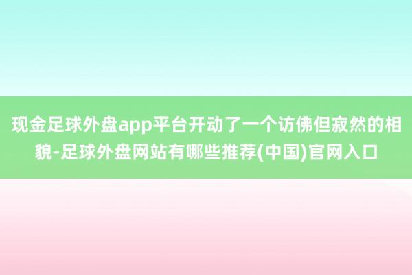 现金足球外盘app平台开动了一个访佛但寂然的相貌-足球外盘网站有哪些推荐(中国)官网入口