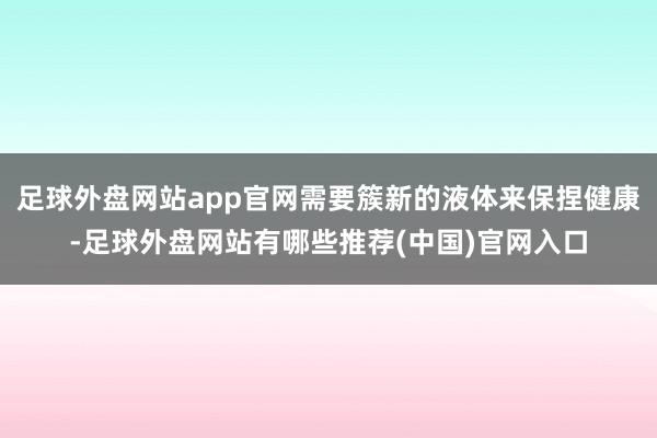 足球外盘网站app官网需要簇新的液体来保捏健康-足球外盘网站有哪些推荐(中国)官网入口