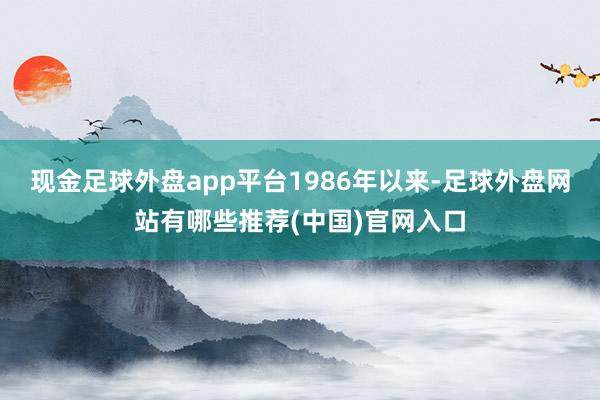 现金足球外盘app平台1986年以来-足球外盘网站有哪些推荐(中国)官网入口