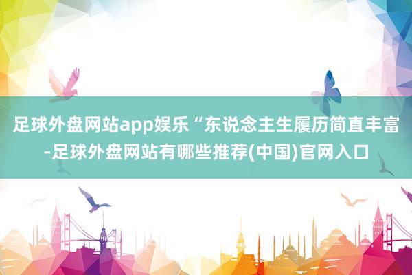 足球外盘网站app娱乐“东说念主生履历简直丰富-足球外盘网站有哪些推荐(中国)官网入口