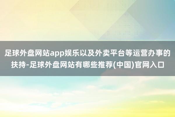 足球外盘网站app娱乐以及外卖平台等运营办事的扶持-足球外盘网站有哪些推荐(中国)官网入口