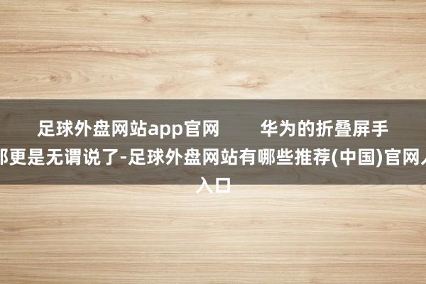 足球外盘网站app官网        华为的折叠屏手机那更是无谓说了-足球外盘网站有哪些推荐(中国)官网入口