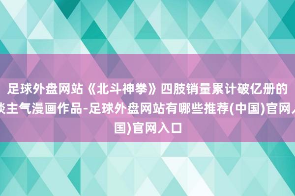 足球外盘网站《北斗神拳》四肢销量累计破亿册的东谈主气漫画作品-足球外盘网站有哪些推荐(中国)官网入口