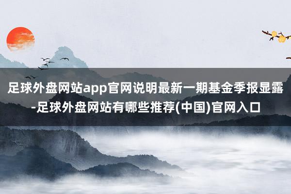 足球外盘网站app官网说明最新一期基金季报显露-足球外盘网站有哪些推荐(中国)官网入口