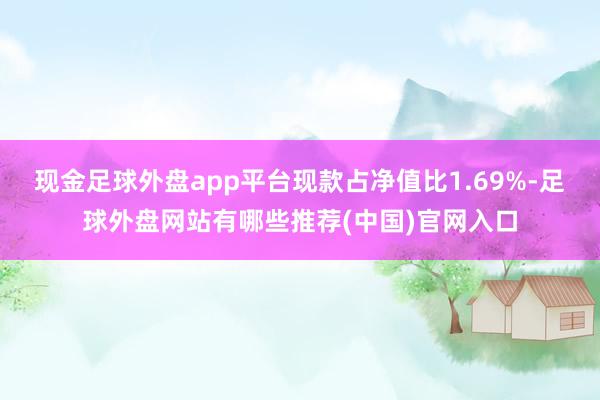 现金足球外盘app平台现款占净值比1.69%-足球外盘网站有哪些推荐(中国)官网入口